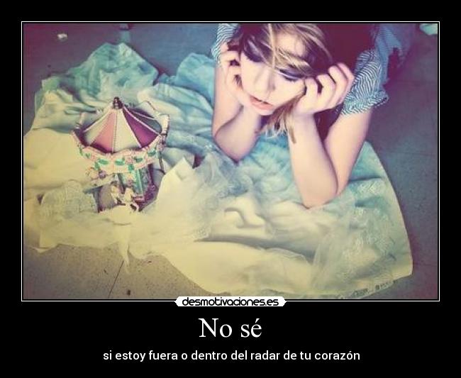 No sé - si estoy fuera o dentro del radar de tu corazón