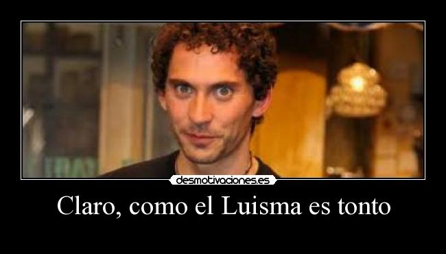 Claro, como el Luisma es tonto - 
