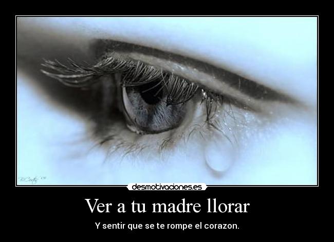 Ver a tu madre llorar - Y sentir que se te rompe el corazon.