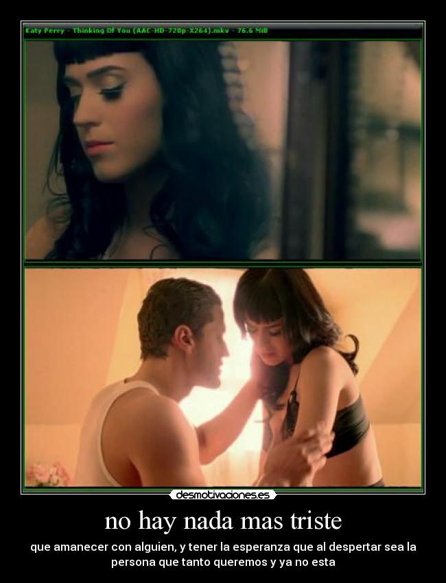 no hay nada mas triste - que amanecer con alguien, y tener la esperanza que al despertar sea la
persona que tanto queremos y ya no esta