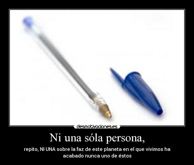 Ni una sóla persona, - repito, NI UNA sobre la faz de este planeta en el que vivimos ha
acabado nunca uno de éstos