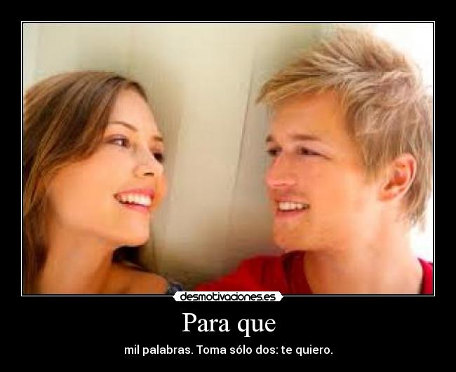 Para que - mil palabras. Toma sólo dos: te quiero.