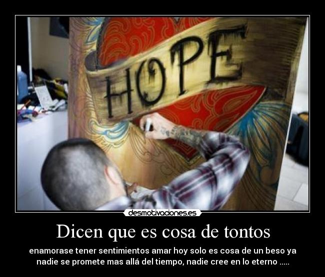 Dicen que es cosa de tontos - enamorase tener sentimientos amar hoy solo es cosa de un beso ya
nadie se promete mas allá del tiempo, nadie cree en lo eterno .....