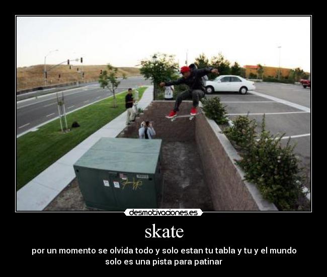 skate - por un momento se olvida todo y solo estan tu tabla y tu y el mundo
solo es una pista para patinar