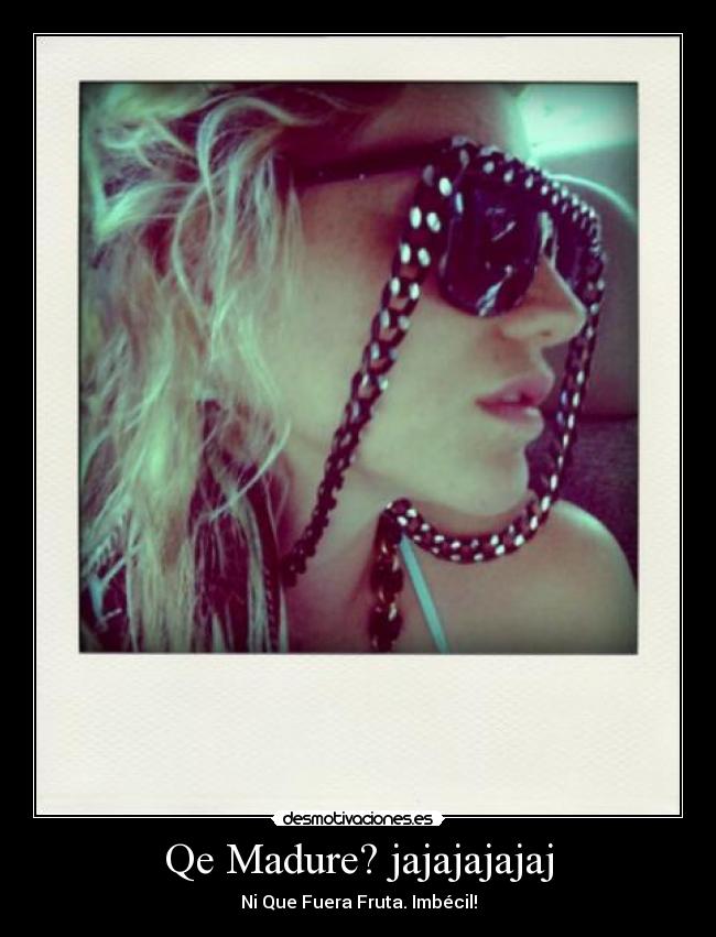 Qe Madure? jajajajajaj -