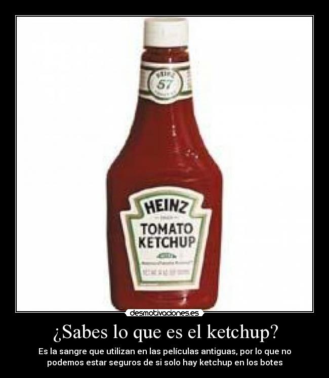 ¿Sabes lo que es el ketchup? - Es la sangre que utilizan en las películas antiguas, por lo que no
podemos estar seguros de si solo hay ketchup en los botes