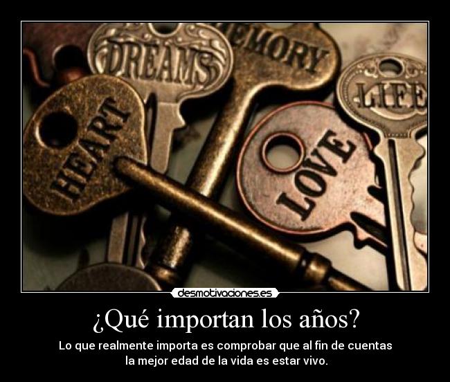 ¿Qué importan los años? - Lo que realmente importa es comprobar que al fin de cuentas
 la mejor edad de la vida es estar vivo.