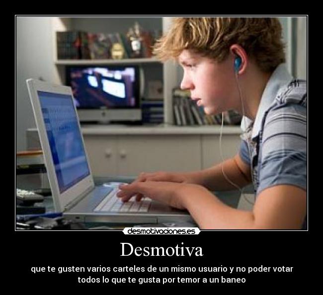 Desmotiva - que te gusten varios carteles de un mismo usuario y no poder votar
todos lo que te gusta por temor a un baneo