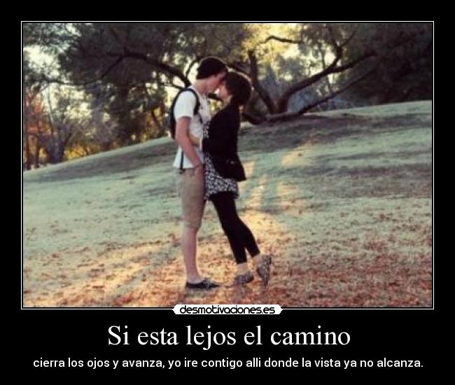 Si esta lejos el camino - cierra los ojos y avanza, yo ire contigo alli donde la vista ya no alcanza.