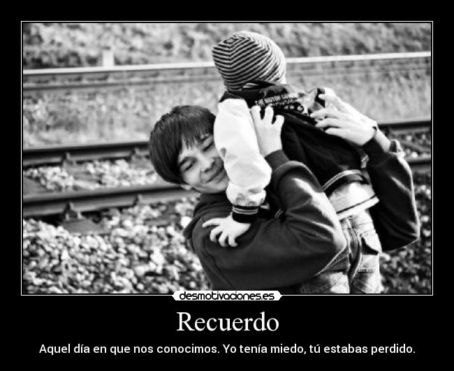 Recuerdo - Aquel día en que nos conocimos. Yo tenía miedo, tú estabas perdido.