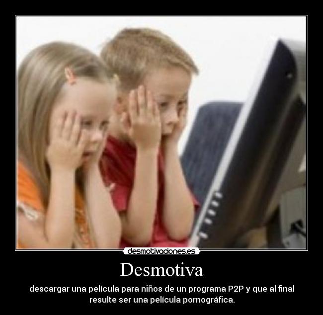 Desmotiva - descargar una película para niños de un programa P2P y que al final
resulte ser una película pornográfica.