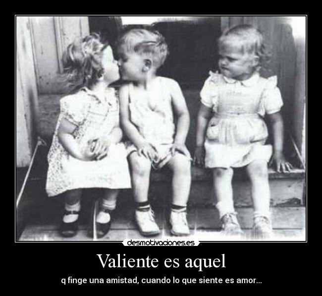 Valiente es aquel - q finge una amistad, cuando lo que siente es amor...