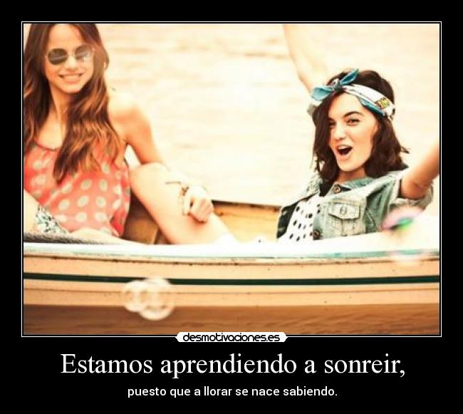 Estamos aprendiendo a sonreir, - puesto que a llorar se nace sabiendo.