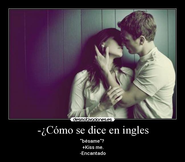 -¿Cómo se dice en ingles - bésame? 
+Kiss me.
-Encantado