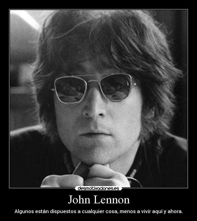 John Lennon - Algunos están dispuestos a cualquier cosa, menos a vivir aquí y ahora.