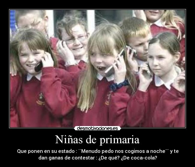 Niñas de primaria - Que ponen en su estado : ``Menudo pedo nos cogimos a noche´´ y te
dan ganas de contestar : ¿De qué? ¿De coca-cola?