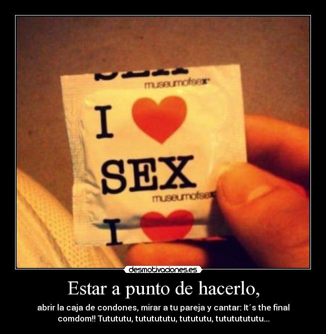 Estar a punto de hacerlo, - abrir la caja de condones, mirar a tu pareja y cantar: It´s the final
comdom!! Tutututu, tututututu, tutututu, tutututututu...