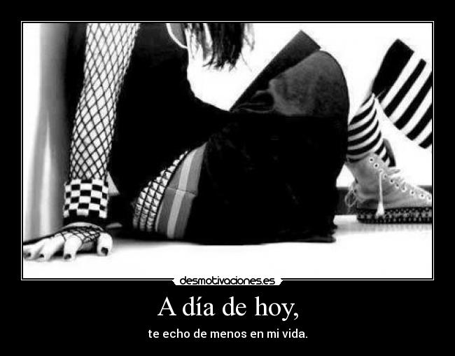 A día de hoy, - te echo de menos en mi vida.