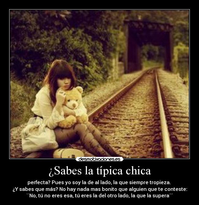 ¿Sabes la típica chica - perfecta? Pues yo soy la de al lado, la que siempre tropieza. 
¿Y sabes que más? No hay nada mas bonito que alguien que te conteste:
``No, tú no eres esa, tú eres la del otro lado, la que la supera´´