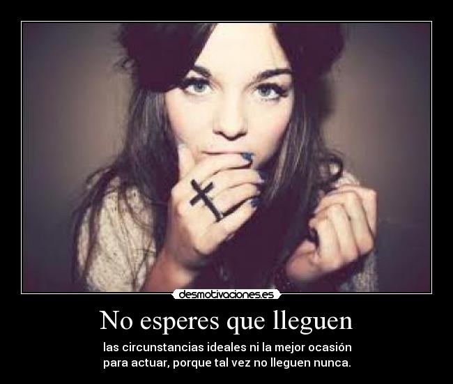 No esperes que lleguen - las circunstancias ideales ni la mejor ocasión
para actuar, porque tal vez no lleguen nunca.