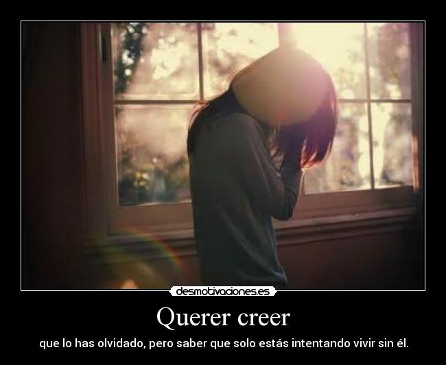 Querer creer - que lo has olvidado, pero saber que solo estás intentando vivir sin él.