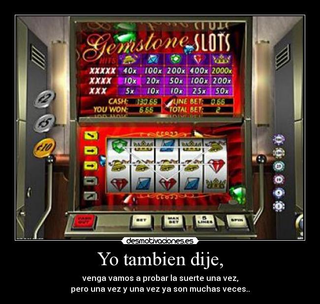 Yo tambien dije, - venga vamos a probar la suerte una vez,
pero una vez y una vez ya son muchas veces..