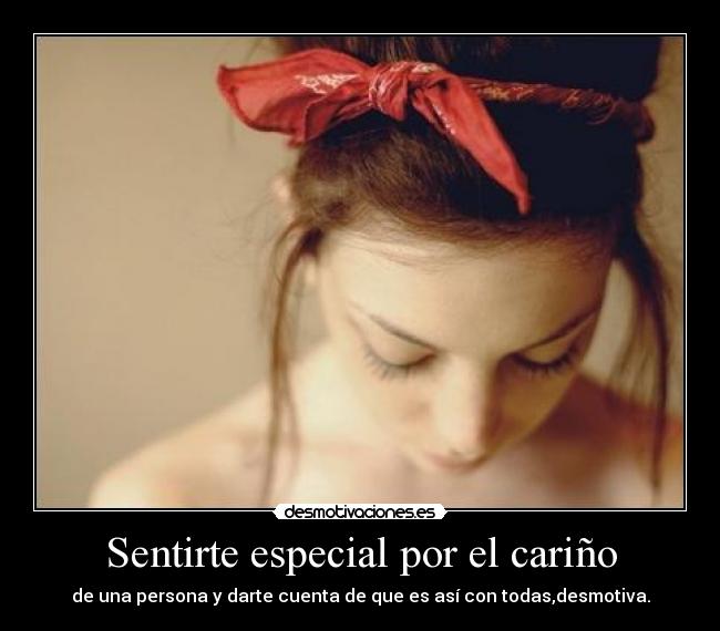 Sentirte especial por el cariño - de una persona y darte cuenta de que es así con todas,desmotiva.