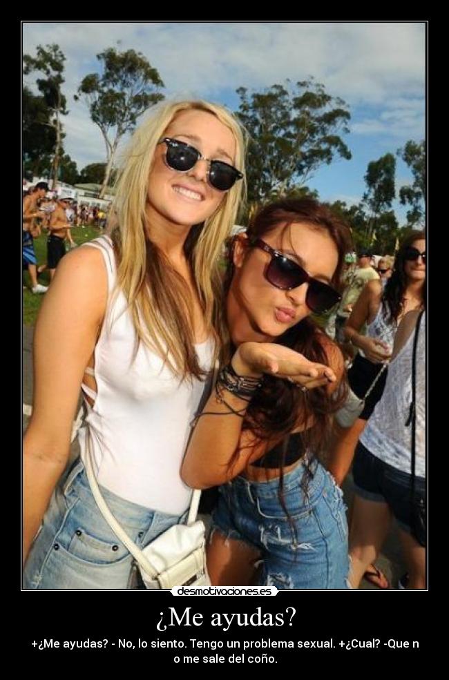 ¿Me ayudas? - +¿Me ayudas? - No, lo siento. Tengo un problema sexual. +¿Cual? -Que n
o me sale del coño.