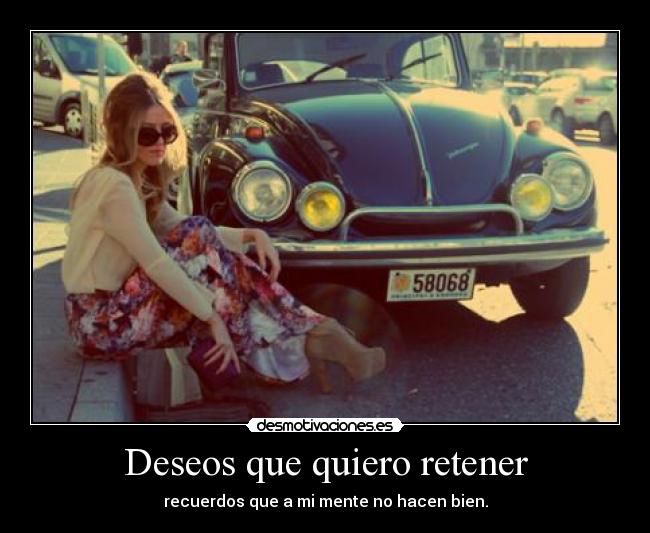 Deseos que quiero retener - recuerdos que a mi mente no hacen bien.