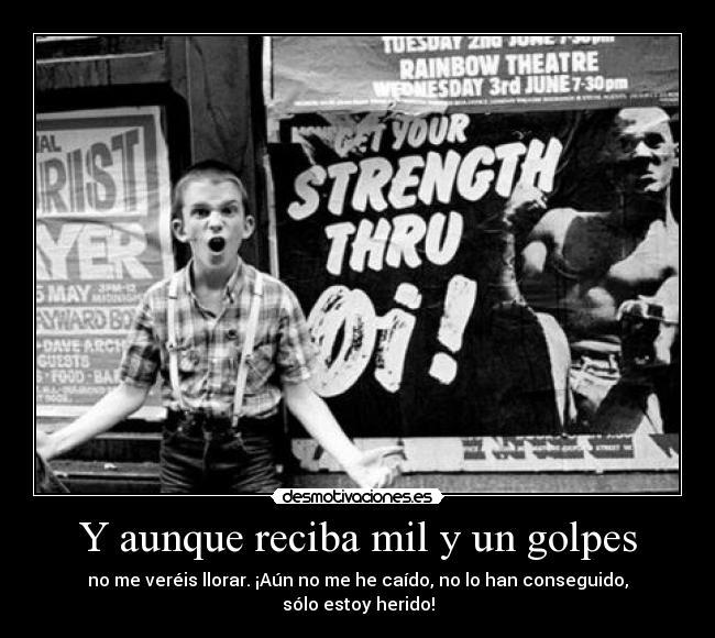 Y aunque reciba mil y un golpes - no me veréis llorar. ¡Aún no me he caído, no lo han conseguido, sólo estoy herido!