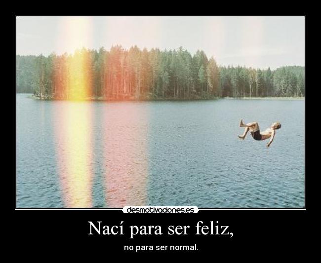Nací para ser feliz, - no para ser normal.