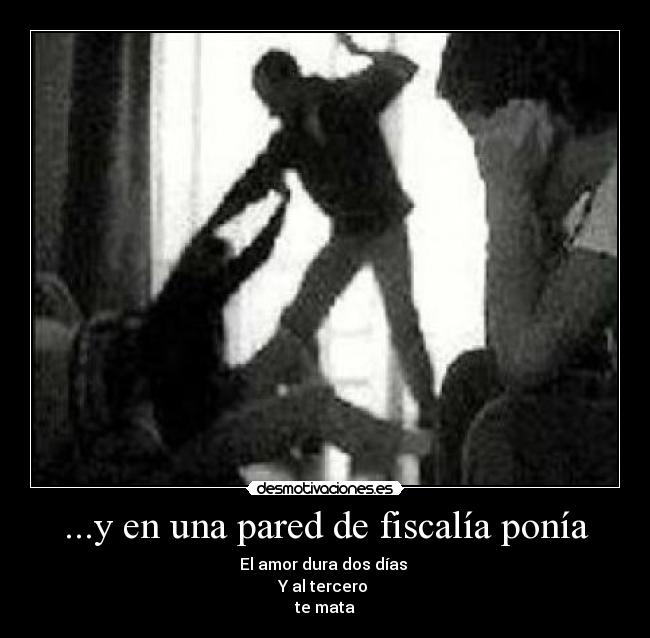 ...y en una pared de fiscalía ponía - El amor dura dos días
Y al tercero
te mata