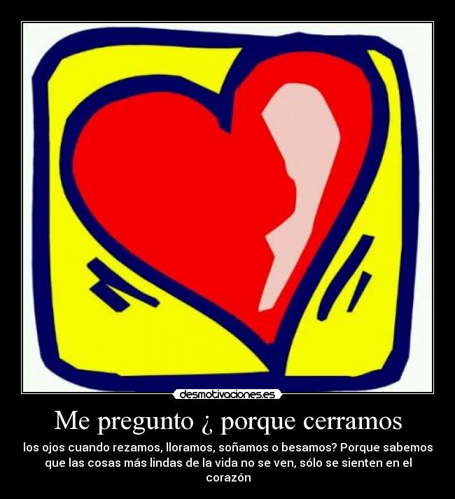 Me pregunto ¿ porque cerramos - los ojos cuando rezamos, lloramos, soñamos o besamos? Porque sabemos
que las cosas más lindas de la vida no se ven, sólo se sienten en el
corazón
