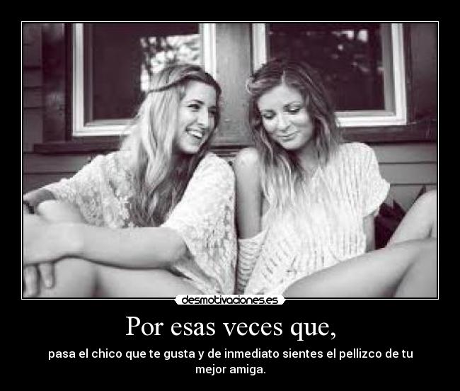 Por esas veces que, - pasa el chico que te gusta y de inmediato sientes el pellizco de tu mejor amiga.