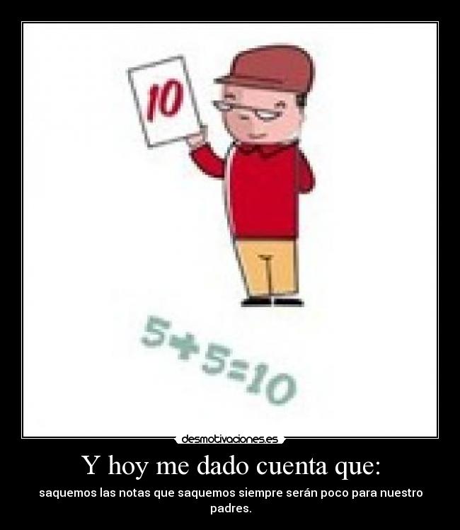 Y hoy me dado cuenta que: - saquemos las notas que saquemos siempre serán poco para nuestro padres.