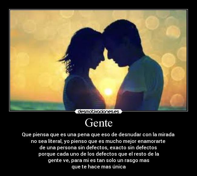 Gente - Que piensa que es una pena que eso de desnudar con la mirada 
no sea literal, yo pienso que es mucho mejor enamorarte 
de una persona sin defectos, exacto sin defectos 
porque cada uno de los defectos que el resto de la
 gente ve, para mi es tan solo un rasgo mas 
que te hace mas única