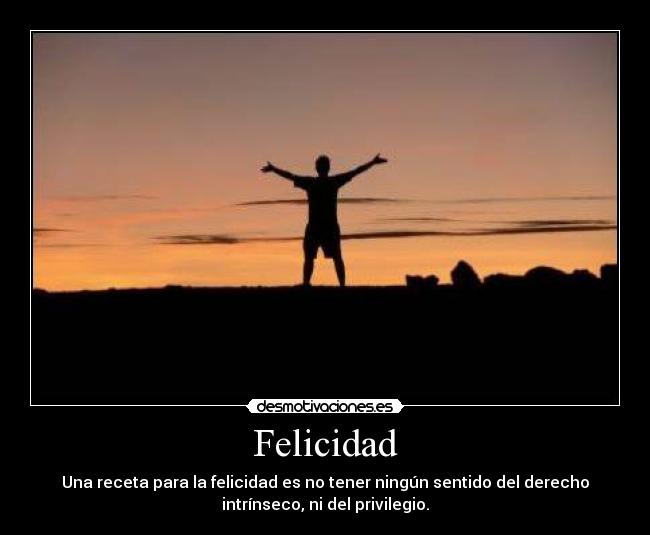 Felicidad - Una receta para la felicidad es no tener ningún sentido del derecho
intrínseco, ni del privilegio.