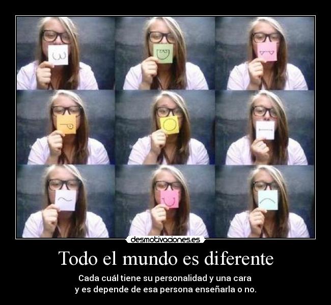 Todo el mundo es diferente - Cada cuál tiene su personalidad y una cara
y es depende de esa persona enseñarla o no.