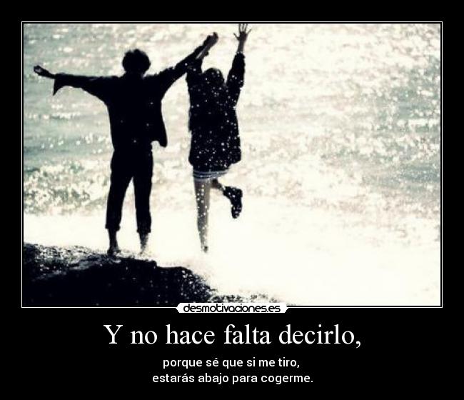 Y no hace falta decirlo, - porque sé que si me tiro,
estarás abajo para cogerme.