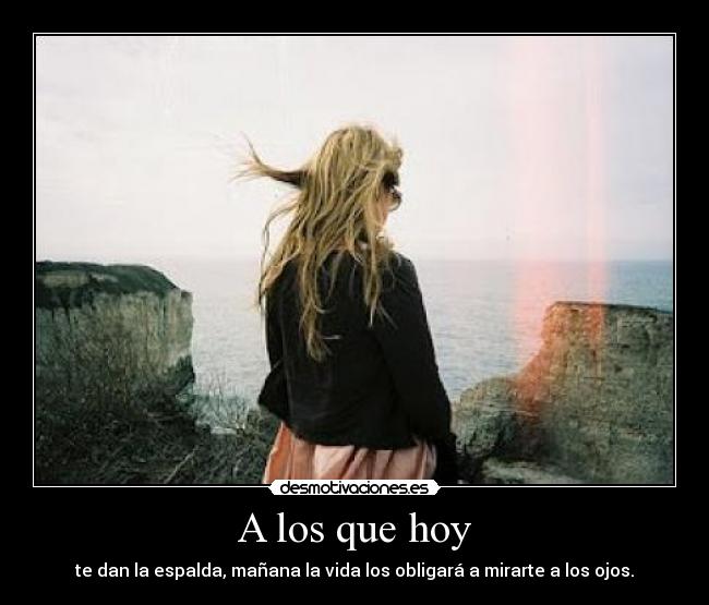 A los que hoy - te dan la espalda, mañana la vida los obligará a mirarte a los ojos.