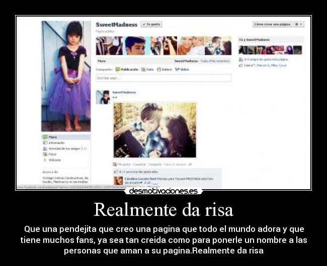 Realmente da risa - Que una pendejita que creo una pagina que todo el mundo adora y que
tiene muchos fans, ya sea tan creida como para ponerle un nombre a las
personas que aman a su pagina.Realmente da risa