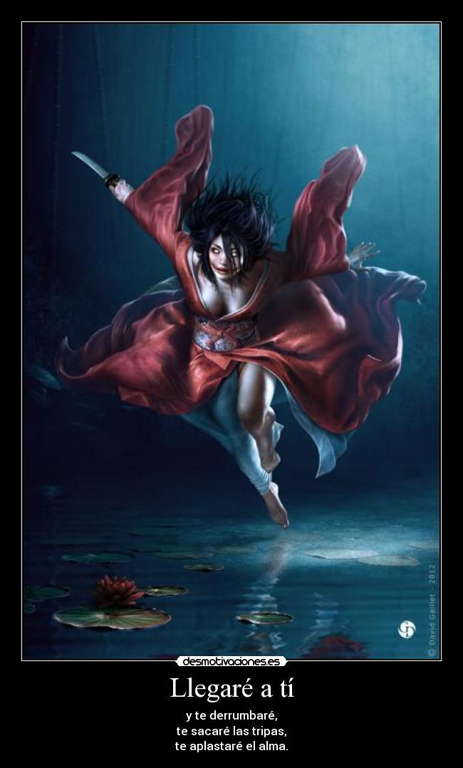 Llegaré a tí - y te derrumbaré,
te sacaré las tripas,
te aplastaré el alma.