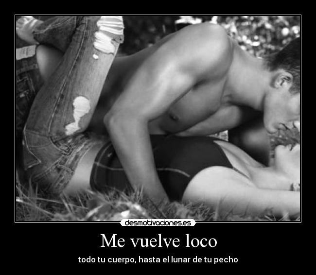 Me vuelve loco - todo tu cuerpo, hasta el lunar de tu pecho