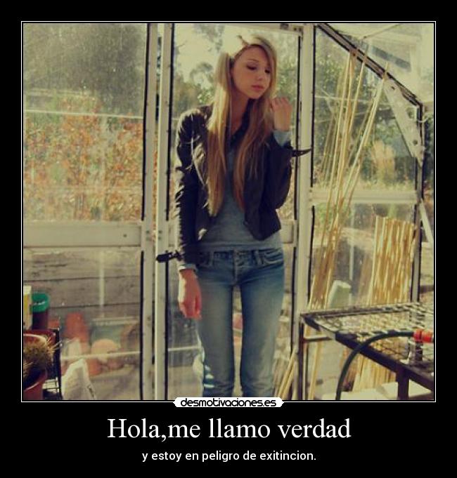 Hola,me llamo verdad - y estoy en peligro de exitincion.