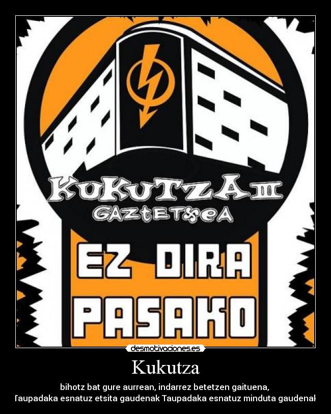 Kukutza - bihotz bat gure aurrean, indarrez betetzen gaituena,
Taupadaka esnatuz etsita gaudenak Taupadaka esnatuz minduta gaudenak