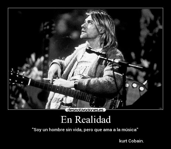 En Realidad - Soy un hombre sin vida, pero que ama a la música
kurt Cobain.