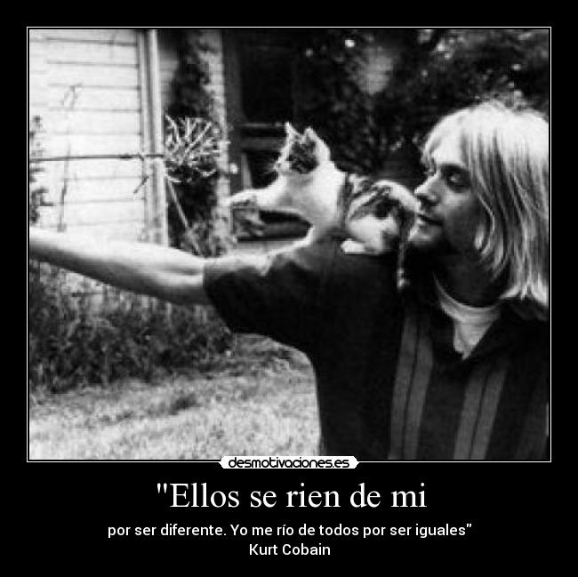 Ellos se rien de mi - por ser diferente. Yo me río de todos por ser iguales
Kurt Cobain