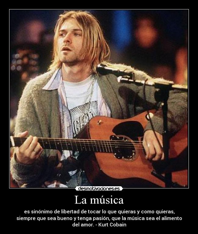 La música - es sinónimo de libertad de tocar lo que quieras y como quieras,
siempre que sea bueno y tenga pasión, que la música sea el alimento
del amor. - Kurt Cobain