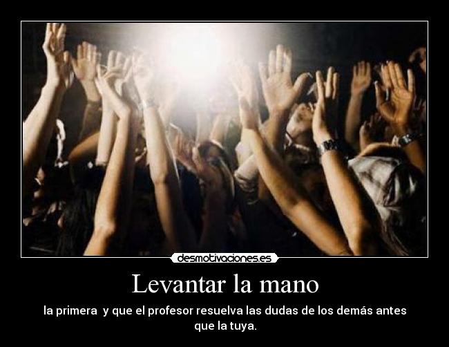 Levantar la mano - la primera  y que el profesor resuelva las dudas de los demás antes que la tuya.