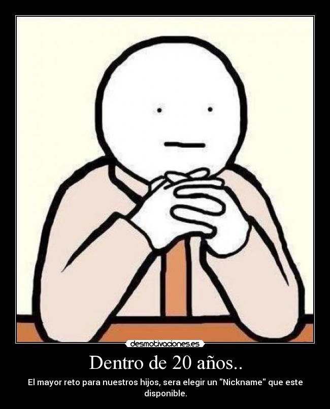 Dentro de 20 años.. - El mayor reto para nuestros hijos, sera elegir un Nickname que este disponible.